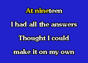 At nineteen

I had all the answers
Thought I could

make it on my own