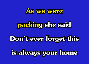 As we were
packing she said
Don't ever forget this

is always your home