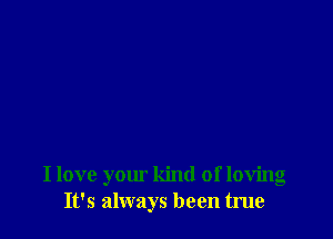 I love your kind of loving
It's always been true