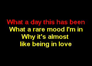 What a day this has been
What a rare mood I'm in

Why it's almost
like being in love