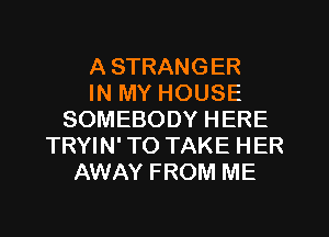 A STRANGER
IN MY HOUSE
SOMEBODY HERE
TRYIN' TO TAKE HER
AWAY FROM ME