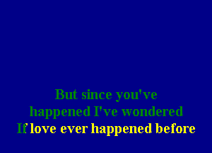 But since you've
happened I've wondered
If love ever happened before