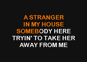 A STRANGER
IN MY HOUSE
SOMEBODY HERE
TRYIN' TO TAKE HER
AWAY FROM ME