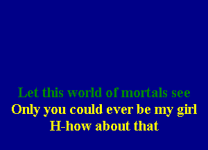 Let this world of mortals see
Only you could ever be my girl
H-hour about that