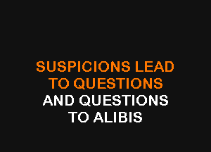 SUSPICIONS LEAD

TO QUESTIONS
AND QUESTIONS
TO ALIBIS