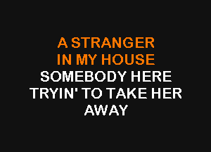 A STRANGER
IN MY HOUSE
SOMEBODY HERE
TRYIN' TO TAKE HER
AWAY