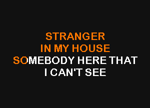 STRANGER
IN MY HOUSE

SOMEBODY HERE THAT
I CAN'T SEE