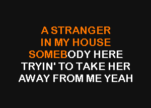 A STRANGER
IN MY HOUSE
SOMEBODY HERE
TRYIN' TO TAKE HER
AWAY FROM ME YEAH