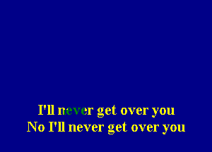 I'll never get over you
No I'll never get over you