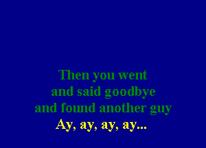 Then you went
and said goodbye
and found another guy
Ay, ay, ay, ay...