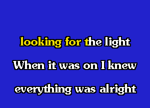 looking for the light

When it was on I knew

everything was alright