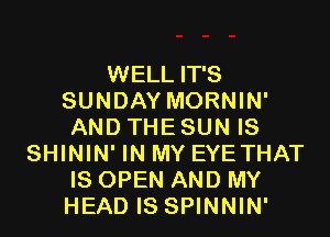 WELL IT'S
SUNDAY MORNIN'

AND THE SUN IS
SHININ' IN MY EYE THAT
IS OPEN AND MY
HEAD IS SPINNIN'