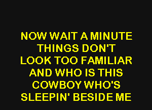 NOW WAIT A MINUTE
THINGS DON'T
LOOK T00 FAMILIAR
AND WHO IS THIS
COWBOYWHO'S
SLEEPIN' BESIDEME