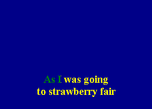 As I was going
to strawberry fair