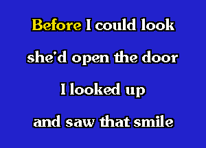 Before I could look
she'd open the door
I looked up

and saw that smile