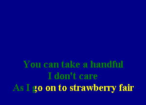 You can take a handful
I don't care
As I go on to strawberry fair