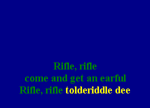 Rme, rifle
come and get an earful
Rifle, rifle tolderiddle (lee