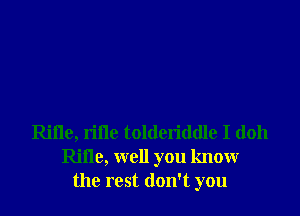 Rifle, rifle tolderiddle I (1011
Rifle, well you know
the rest don't you