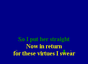 So I put her straight
- N ow in return
far these virtues I sareilr