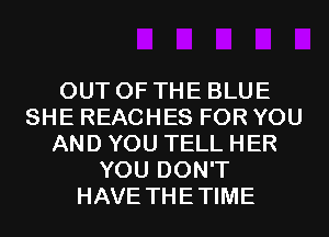 OUT OF THE BLUE
SHE REACHES FOR YOU
AND YOU TELL HER
YOU DON'T
HAVE THETIME