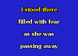 I stood there

filled with fear

as she was

passing away