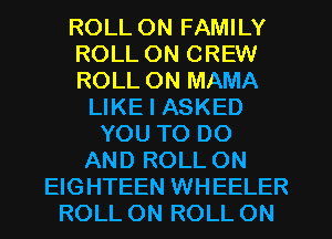 ROLL ON FAMILY
ROLL ON CREW
ROLL 0N MAMA
LIKE I ASKED
YOU TO DO
AND ROLL ON
EIGHTEEN WHEELER
ROLL ON ROLL ON