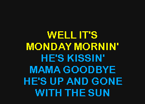 WELL IT'S
MONDAY MORNIN'

HE'S KISSIN'
MAMA GOODBYE
HE'S UP AND GONE
WITH THESUN