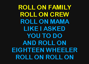 ROLL ON FAMILY
ROLL ON CREW
ROLL 0N MAMA
LIKE I ASKED
YOU TO DO
AND ROLL ON
EIGHTEEN WHEELER
ROLL ON ROLL ON