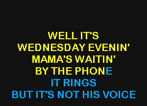 WELL IT'S
WEDNESDAY EVENIN'
MAMA'S WAITIN'

BY THE PHONE
IT RINGS
BUT IT'S NOT HIS VOICE