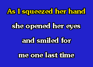 As I squeezed her hand

she opened her eyes
and smiled for

me one last time