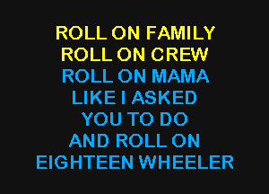 ROLL ON FAMILY
ROLL ON CREW
ROLL 0N MAMA
LIKE I ASKED
YOU TO DO
AND ROLL ON
EIGHTEEN WHEELER
