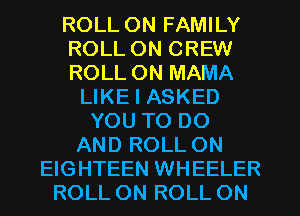 ROLL ON FAMILY
ROLL ON CREW
ROLL 0N MAMA
LIKE I ASKED
YOU TO DO
AND ROLL ON
EIGHTEEN WHEELER
ROLL ON ROLL ON