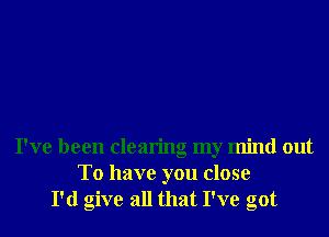 I've been clearing my mind out
To have you close
I'd give all that I've got