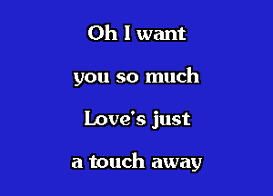 Oh I want
you so much

Love's just

a touch away