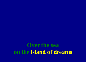 Over the sea
on the island of dreams