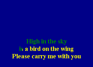 High in the sky
is a bird on the Wing
Please carry me with you