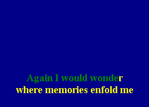 Again I would wonder
where memories enfold me