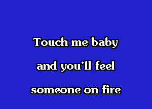 Touch me baby

and you'll feel

someone on fire