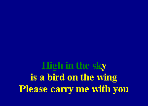 High in the sky
is a bird on the Wing
Please carry me with you