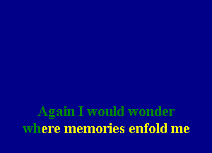 Again I would wonder
where memories enfold me