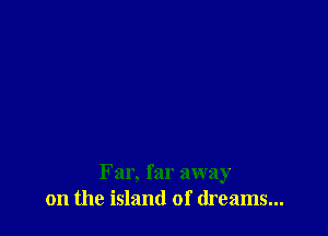 Far, far away
on the island of dreams...