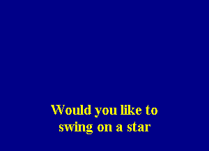 Would you like to
swing on a star