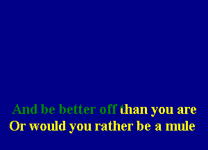And be better off than you are
Or would you rather be a mule