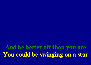 And be better off than you are
You could be swinging on a star