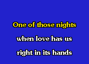 One of those nights

when love has us

right in is hands