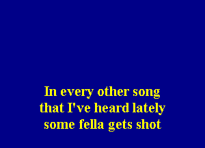 In every other song
that I've heard lately
some fella gets shot