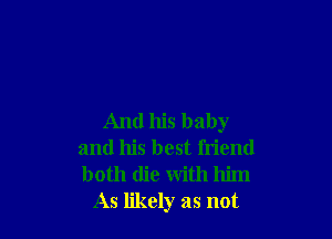 And his baby
and his best friend
both die with him

As likely as not