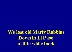 We lost old Marty Robbins
Down in El Paso
a little while back