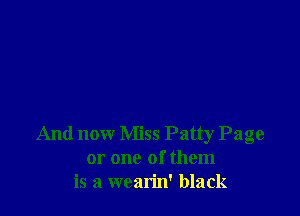 And now Miss Patty Page
or one of them
is a wcarin' black