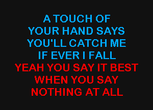 ATOUCH OF
YOUR HAND SAYS
YOU'LL CATCH ME

IF EVER I FALL